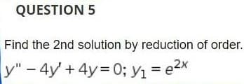 QUESTION 5
Find the 2nd solution by reduction of order.
y" - 4y +4y=0; y₁ = e²x