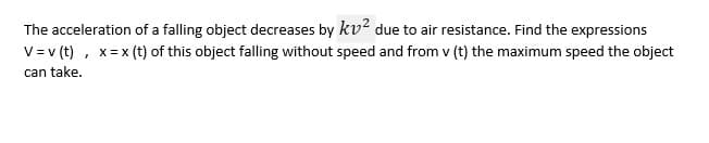 The acceleration of a falling object decreases by kv? due to air resistance. Find the expressions
V= v (t) , x=x (t) of this object falling without speed and from v (t) the maximum speed the object
can take.
