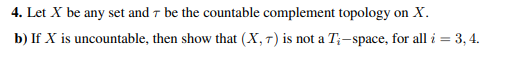 4. Let X be any set and 7 be the countable complement topology on X.
b) If X is uncountable, then show that (X, 7) is not a T;-space, for all i = 3, 4.
