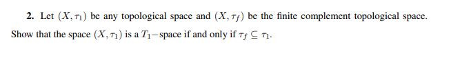 2. Let (X, 1) be any topological space and (X, Tf) be the finite complement topological space.
Show that the space (X, 71) is a T1-space if and only if Tf C T1.
