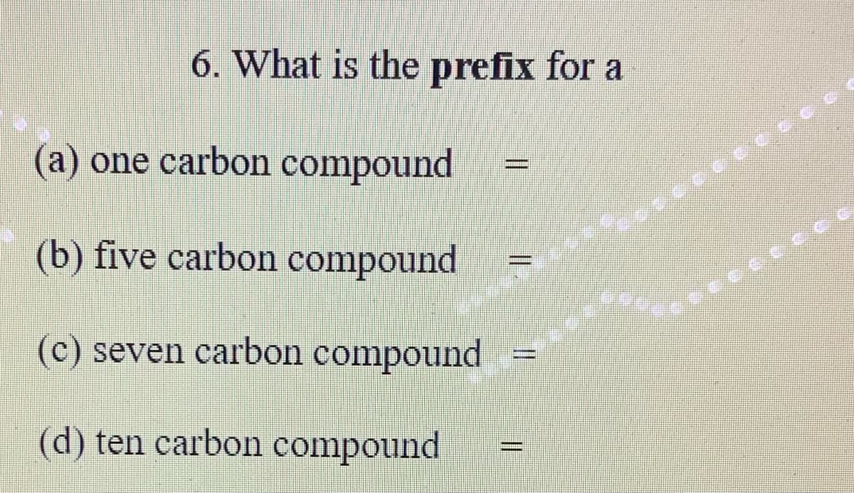 6. What is the prefix for a
(a) one carbon compound
(b) five carbon compound
(c) seven carbon compound
%3D
(d) ten carbon compound
