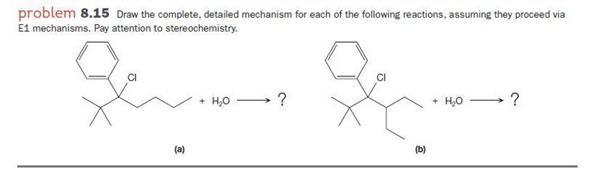 problem 8.15 Draw the complete, detailed mechanism for each of the following reactions, assuming they proceed via
E1 mechanisms. Pay attention to stereochemistry.
CI
+ H20
+ H20
(a)
(b)
