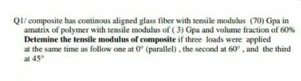 QI/ composite has continous aligned glass fiber with tensile modulus (70) Gpa in
amatrix of polymer with tensile modulus of ( 3) Gpa and volume fraction of 60%
Detemine the tensile modulus of composite if three loads were applied
at the same time as follow one at 0° (parallel), the second at 60° , and the third
at 45°
