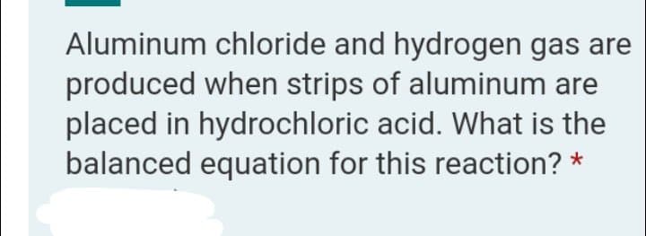 Aluminum chloride and hydrogen gas are
produced when strips of aluminum are
placed in hydrochloric acid. What is the
balanced equation for this reaction? *

