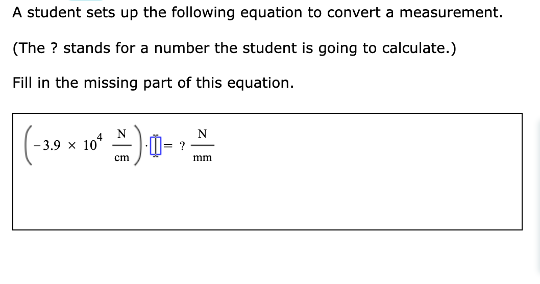 A student sets up the following equation to convert a measurement.
(The ? stands for a number the student is going to calculate.)
Fill in the missing part of this equation.
N
N
4
-3.9 × 10
·D= ?
-
cm
mm
