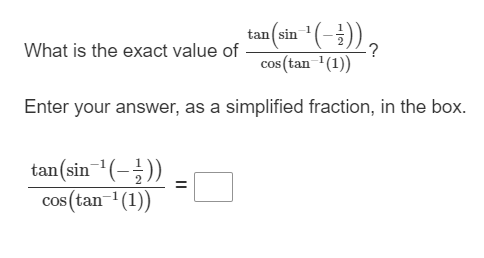 tan(sin~¹(-²)),
cos (tan-¹(1))
Enter your answer, as a simplified fraction, in the box.
What is the exact value of
tan (sin ¹(-))
cos (tan-¹(1))