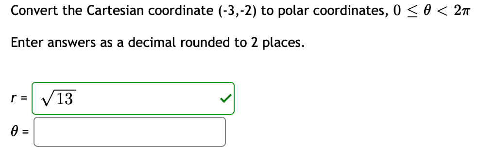 Convert the Cartesian coordinate (-3,-2) to polar coordinates, 0 < 0 < 2n
Enter answers as a decimal rounded to 2 places.
V13
r =
%3D
