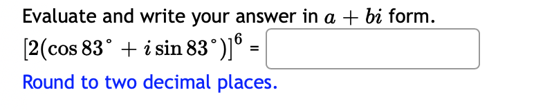 Evaluate and write your answer in a + bi form.
[2(cos 83° + i sin 83°)]® =
Round to two decimal places.

