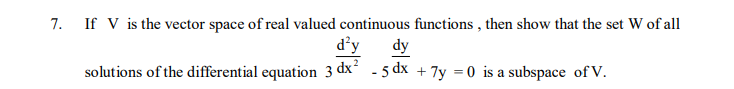 7.
If V is the vector space of real valued continuous functions , then show that the set W of all
d'y
- 5 dx + 7y = 0 is a subspace of V.
dy
solutions of the differential equation 3 dx
