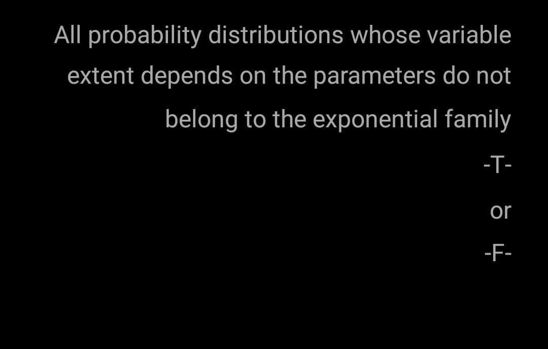 All probability distributions whose variable
extent depends on the parameters do not
belong to the exponential family
-T-
or
-F-
