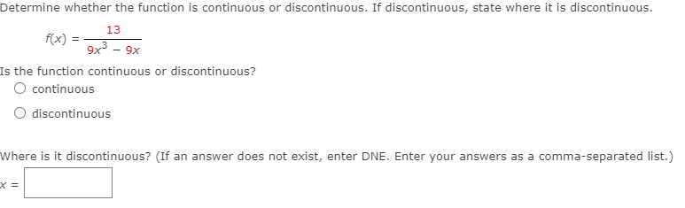 Determine whether the function is continuous or discontinuous. If discontinuous, state where it is discontinuous.
13
f(x)
9x3 - 9x
Is the function continuous or discontinuous?
O continuous
O discontinuous
Where is it discontinuous? (If an answer does not exist, enter DNE. Enter your answers as a comma-separated list.)
