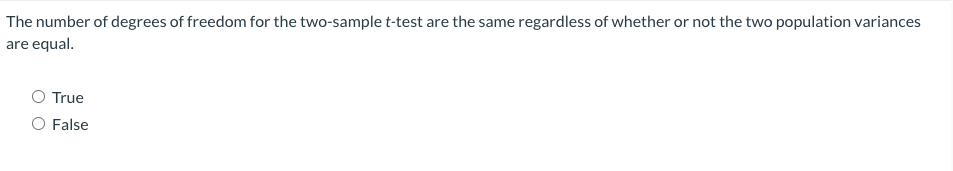 The number of degrees of freedom for the two-sample t-test are the same regardless of whether or not the two population variances
are equal.
True
O False
