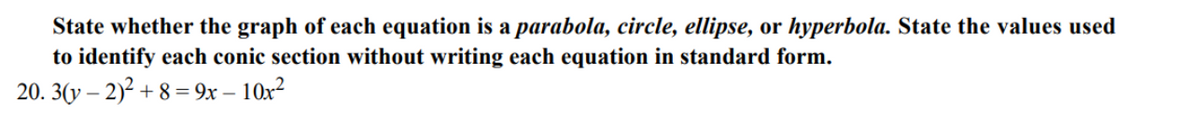 State whether the graph of each equation is a parabola, circle, ellipse, or hyperbola. State the values used
to identify each conic section without writing each equation in standard form.
20. 3(y – 2)² + 8 = 9x – 10x²
