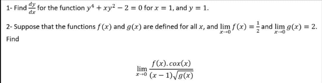 dy
1- Find for the function y + xy2 - 2 = 0 for x = 1, and y = 1.
dx
2- Suppose that the functions f (x) and g(x) are defined for all x, and lim f(x) = and lim g(x) = 2.
x0
Find
f(x).cox(x)
lim
*-10 (x – 1)/g(x)
