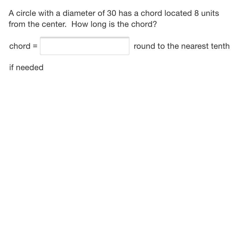 A circle with a diameter of 30 has a chord located 8 units
from the center. How long is the chord?
chord =
round to the nearest tenth
if needed
