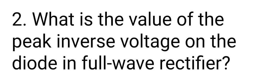 2. What is the value of the
peak inverse voltage on the
diode in full-wave rectifier?
