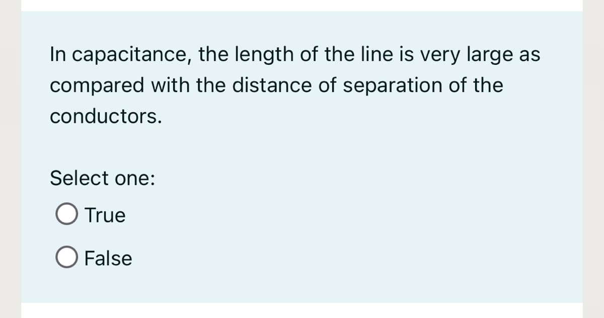 In capacitance, the length of the line is very large as
compared with the distance of separation of the
conductors.
Select one:
O True
O False
