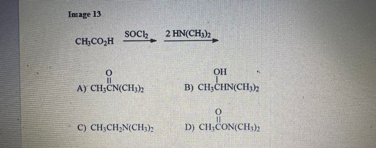 Image 13
CHCOH
SOCI₂2
O
A) CH₂CN(CH₂)2
C) CH₂CH₂N(CH₂)2
2 HN(CH₂)2
OH
B) CH,CHN(CH3)2
O
D) CH₂CON(CH₂)2
