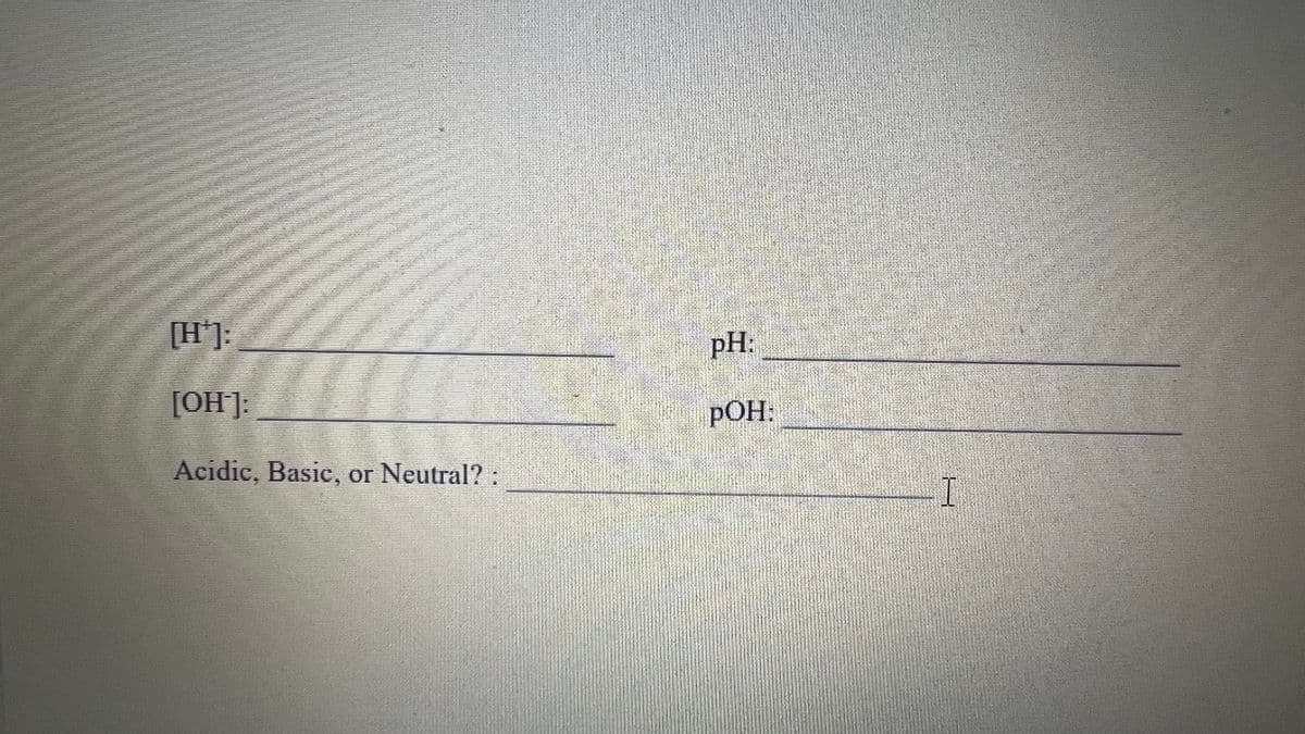 [H*]:
[OH]:
Acidic, Basic, or Neutral? :
pH:
POH:
I