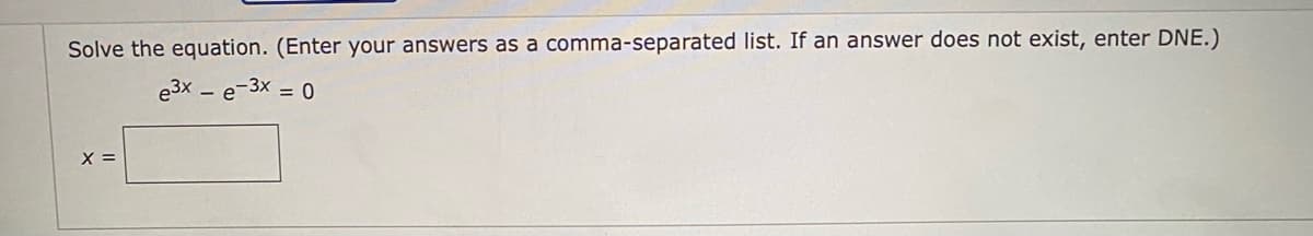 Solve the equation. (Enter your answers as a comma-separated list. If an answer does not exist, enter DNE.)
e3x - e-3x = 0
X =
