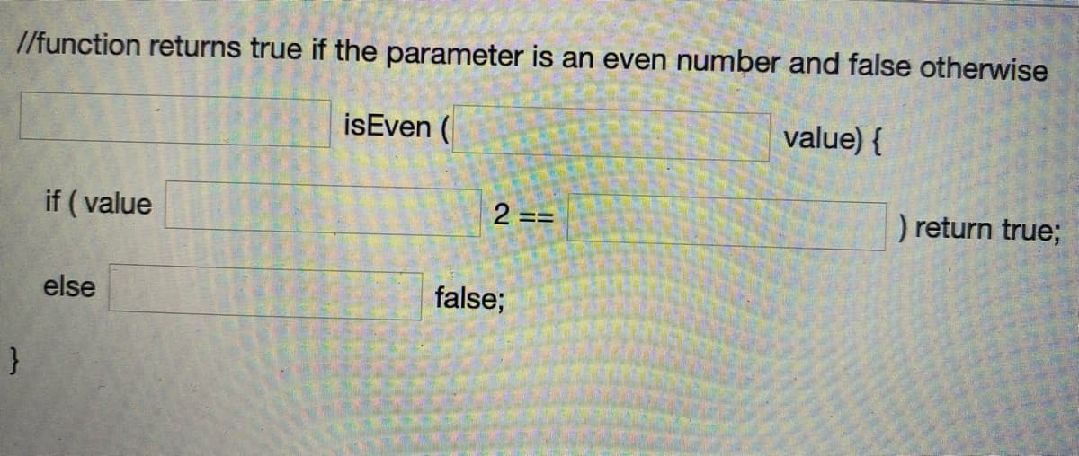 /function returns true if the parameter is an even number and false otherwise
isEven (
value) {
if ( value
2 ==
) return true;
else
false;
