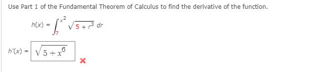 Use Part 1 of the Fundamental Theorem of Calculus to find the derivative of the function.
h(x) =
V5 +r3 dr
h'(x) = V5 + x°
