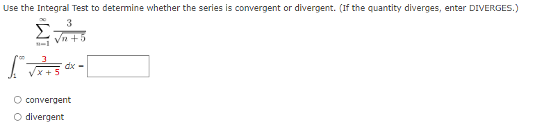 Use the Integral Test to determine whether the series is convergent or divergent. (If the quantity diverges, enter DIVERGES.)
3
Vn +5
Vx + 5
= xp
convergent
divergent
