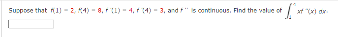 Suppose that f(1) = 2, f(4) = 8, f '(1) = 4, f '(4) = 3, and f " is continuous. Find the value of
xf "(x) dx.
