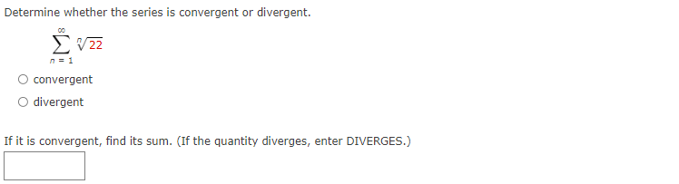 Determine whether the series is convergent or divergent.
Σ 122
n = 1
convergent
divergent
If it is convergent, find its sum. (If the quantity diverges, enter DIVERGES.)