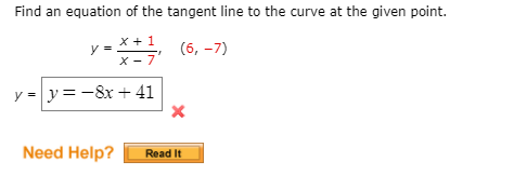 Find an equation of the tangent line to the curve at the given point.
X + 1
(6, -7)
y =
X - 7
y = y=-8x+ 41
Need Help?
Read It
