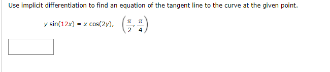 Use implicit differentiation to find an equation of the tangent line to the curve at the given point.
y sin(12x) = x cos(2y),
2 4
