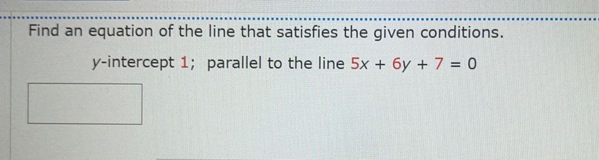 Find an equation of the line that satisfies the given conditions.
y-intercept 1; parallel to the line 5x + 6y + 7 = 0
