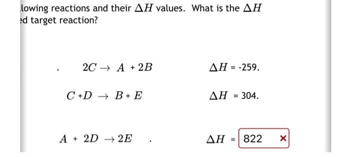 lowing reactions and their AH values. What is the AH
ed target reaction?
2CA + 2B
C+DB+ E
A2D2E
ΔΗ = -259.
ΔΗ = 304.
ΔΗ =|822
X