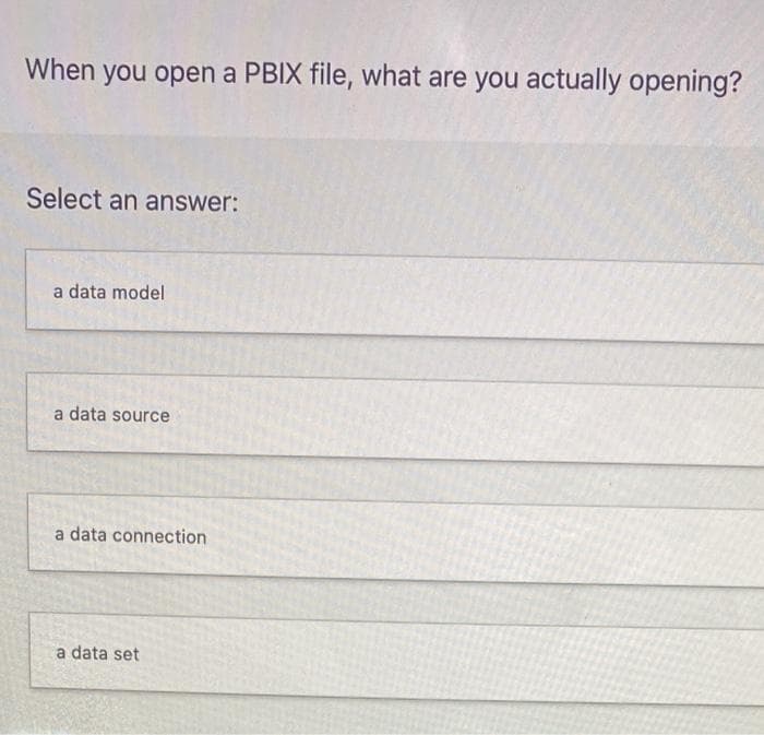 When you open a PBIX file, what are you actually opening?
Select an answer:
a data model
a data source
a data connection
a data set
