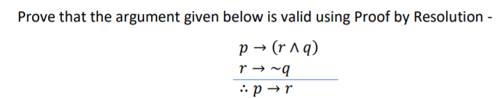 Prove that the argument given below is valid using Proof by Resolution -
p → (r ^ q)
r → ~q
: p → r
