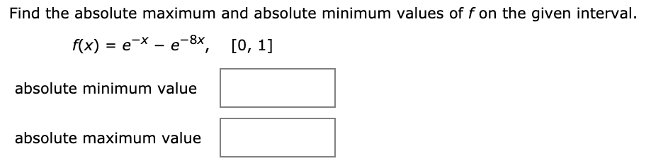 Find the absolute maximum and absolute minimum values of f on the given interval.
f(x) = e¬X - e-8x
[О, 1]
absolute minimum value
absolute maximum value
