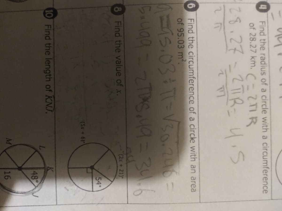 4
Find the radius of a circle with a circumference
of 28.27 km. C-2IR
78.27=2TR= 4is
6 Find the circumference of a circle with an area
of 95.03 m?.
8 Find the value of x.
Su
(2x+21)
54°
(5x+61
10 Find the length of KNJ.
48 J
M
16
