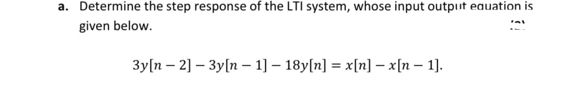 a. Determine the step response of the LTI system, whose input output equation is
given below.
3y[n – 2] – 3y[n – 1] – 18y[n] = x[n] – x[n – 1].
