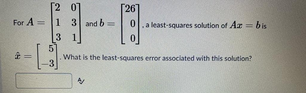 [2 0]
[26]
For A =
1 3 and b =
, a least-squares solution of Ax = bis
3 1
5
What is the least-squares error associated with this solution?
3
