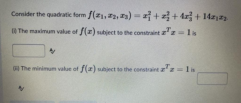 Consider the quadratic form f(x1, x2, x3) = x+ x, + 4x+ 14x1x2.
%3D
l is
(i) The maximum value of f(x) subject to the constraint x x =
A/
(ii) The minimum value of f(x) subject to the constraint xx =1 is
