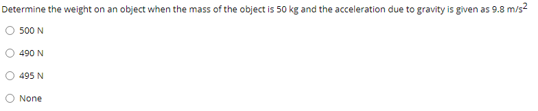 Determine the weight on an object when the mass of the object is 50 kg and the acceleration due to gravity is given as 9.8 m/s?
O 500 N
490 N
495 N
O None
