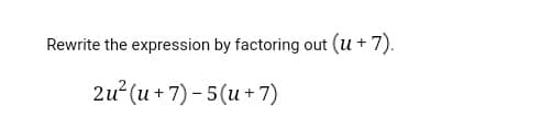 Rewrite the expression by factoring out (u + 7).
2u2(u + 7) - 5(u + 7)
