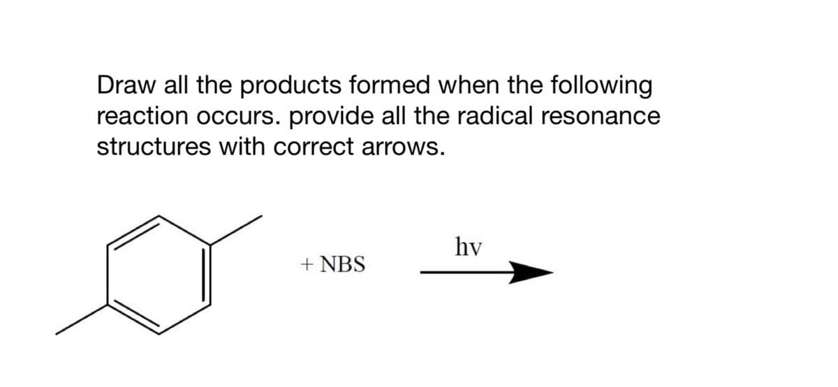 Draw all the products formed when the following
reaction occurs. provide all the radical resonance
structures with correct arrows.
+ NBS
hv