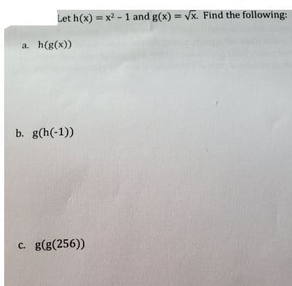 Let h(x) = x2 - 1 and g(x) = Vx. Find the following:
%3D
a.
h(g(x))
b. g(h(-1))
c. g(g(256))
