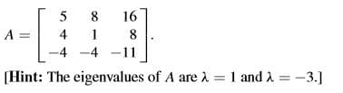 8
16
4
4 -4 -11
[Hint: The eigenvalues of A are A =1 and A = -3.]
