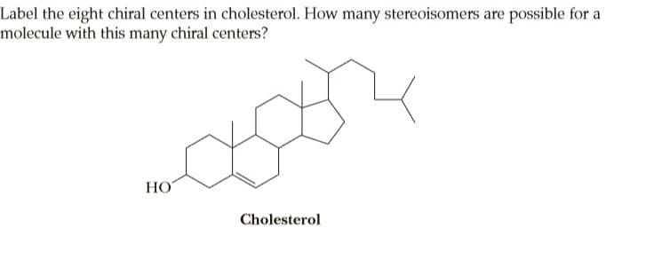 Label the eight chiral centers in cholesterol. How many stereoisomers are possible for a
molecule with this many chiral centers?
HO
Cholesterol
