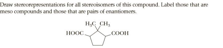 Draw stereorepresentations for all stereoisomers of this compound. Label those that are
meso compounds and those that are pairs of enantiomers.
HC CH,
НООС
COOH
