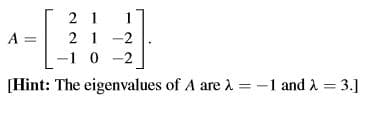 2 1
1
A =
2 1 -2
-1 0 -2
[Hint: The eigenvalues of A are A = -1 and A = 3.]
