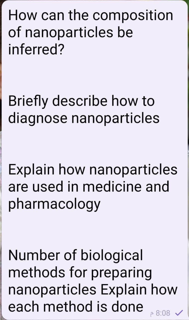How can the composition
of nanoparticles be
inferred?
Briefly describe how to
diagnose nanoparticles
Explain how nanoparticles
are used in medicine and
pharmacology
Number of biological
methods for preparing
nanoparticles Explain how
each method is done
P 8:08 V
