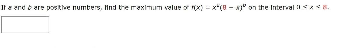 If a and b are positive numbers, find the maximum value of f(x) = x (8 – x)º on the interval 0 < x < 8.
